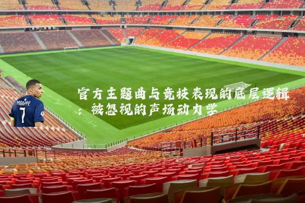 官方主题曲与竞技表现的底层逻辑：被忽视的声场动力学