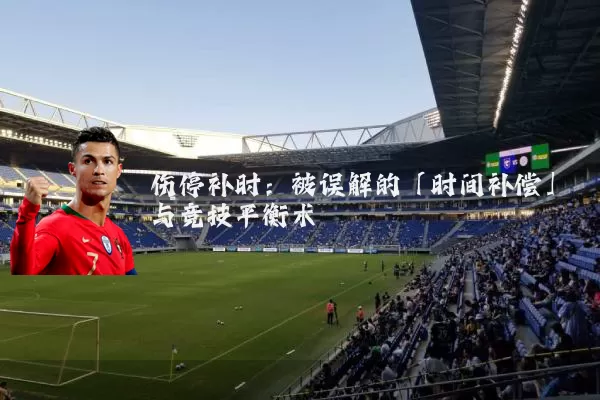 伤停补时：被误解的「时间补偿」与竞技平衡术