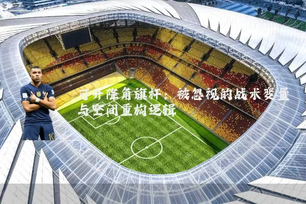 可升降角旗杆：被忽视的战术变量与空间重构逻辑