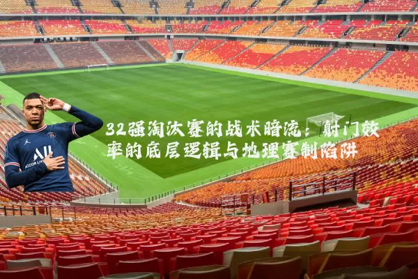 32强淘汰赛的战术暗流：射门效率的底层逻辑与地理赛制陷阱