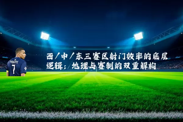 西/中/东三赛区射门效率的底层逻辑：地理与赛制的双重解构