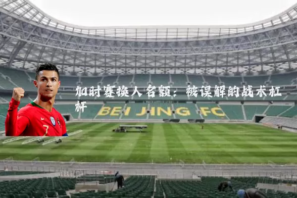 加时赛换人名额:被误解的战术杠杆