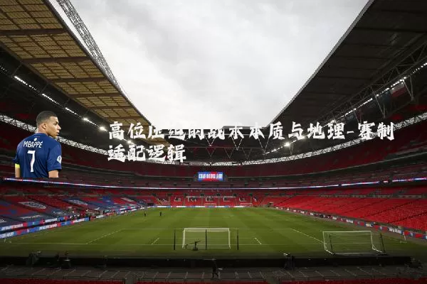 高位压迫的战术本质与地理-赛制适配逻辑